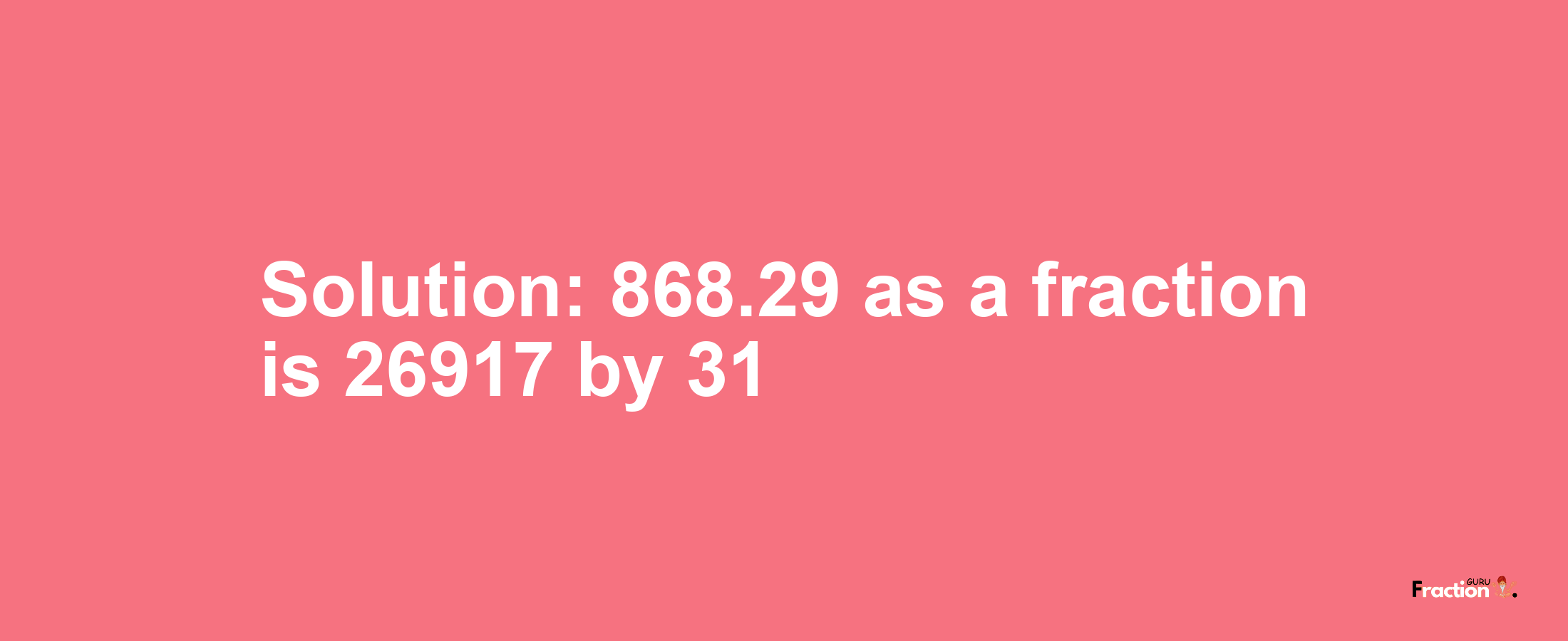 Solution:868.29 as a fraction is 26917/31
